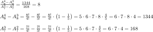 \frac{A_8^4-A_8^3}{A_7^3-A_7^2}=\frac{1344}{168}=8\\\\A_8^4-A_8^3=\frac{8!}{4!}-\frac{8!}{5!}=\frac{8!}{4!}\cdot\left(1-\frac15\right)=5\cdot6\cdot7\cdot8\cdot\frac45=6\cdot7\cdot8\cdot4=1344\\\\A_7^3-A_7^2=\frac{7!}{4!}-\frac{7!}{5!}=\frac{7!}{4!}\cdot\left(1-\frac15\right)=5\cdot6\cdot7\cdot\frac45=6\cdot7\cdot4=168