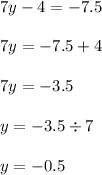 7y - 4 = - 7.5 \\ \\ 7y = - 7.5 + 4 \\ \\ 7y = - 3.5 \\ \\ y = - 3.5 \div 7 \\ \\ y = - 0.5