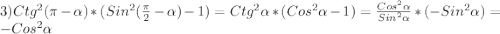 3)Ctg^{2}(\pi-\alpha)*(Sin^{2}(\frac{\pi }{2}-\alpha)-1)=Ctg^{2}\alpha*(Cos^{2}\alpha-1) =\frac{Cos^{2}\alpha}{Sin^{2}\alpha}*(-Sin^{2}\alpha)=-Cos^{2}\alpha