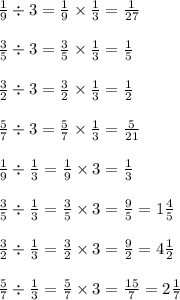  \frac{1}{9} \div 3 = \frac{1}{9} \times \frac{1}{3} = \frac{1}{27} \\ \\ \frac{3}{5} \div 3 = \frac{3}{5} \times \frac{1}{3} = \frac{1}{5} \\ \\ \frac{3}{2} \div 3 = \frac{3}{2} \times \frac{1}{3} = \frac{1}{2} \\ \\ \frac{5}{7} \div 3 = \frac{5}{7} \times \frac{1}{3} = \frac{5}{21} \\ \\ \frac{1}{9} \div \frac{1}{3} = \frac{1}{9} \times 3 = \frac{1}{3} \\ \\ \frac{3}{5} \div \frac{1}{3} = \frac{3}{5} \times 3 = \frac{9}{5} = 1 \frac{4}{5} \\ \\ \frac{3}{2} \div \frac{1}{3} = \frac{3}{2} \times 3 = \frac{9}{2} = 4 \frac{1}{2} \\ \\ \frac{5}{7} \div \frac{1}{3} = \frac{5}{7} \times 3 = \frac{15}{7} = 2 \frac{1}{7} 