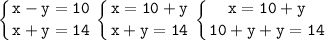 \tt\displaystyle\left \{ {{x-y=10} \atop {x+y=14}} \right. \left \{ {{x=10+y} \atop {x+y=14}} \right. \left \{{x=10+y} \atop {10+y+y=14}} \right.