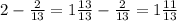 2 - \frac{2}{13} = 1 \frac{13}{13} - \frac{2}{13} = 1 \frac{11}{13} 