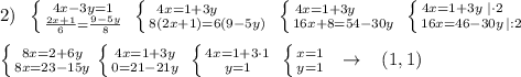 2)\; \; \left \{ {{4x-3y=1} \atop {\frac{2x+1}{6}=\frac{9-5y}{8} }} \right.\; \left \{ {{4x=1+3y\qquad \; } \atop {8(2x+1)=6(9-5y)}} \right.\; \left \{ {{4x=1+3y\qquad } \atop {16x+8=54-30y}} \right.\; \left \{ {{4x=1+3y\; |\cdot 2\quad } \atop {16x=46-30y\, |:2}} \right. \\\\\left \{ {{8x=2+6y} \atop {8x=23-15y}} \right. \opminus \left \{ {{4x=1+3y} \atop {0=21-21y}} \right. \; \left \{ {{4x=1+3\cdot 1} \atop {y=1}} \right. \; \left \{ {{x=1} \atop {y=1}} \right. \; \; \to \; \; \; (1,1)