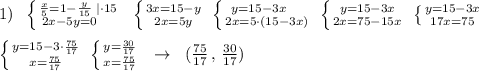 1)\; \; \left \{ {{\frac{x}{5}=1-\frac{y}{15}\; |\cdot 15} \atop {2x-5y=0\quad }}\right.\; \; \left \{ {{3x=15-y} \atop {2x=5y}} \right. \; \left \{ {{y=15-3x\quad } \atop {2x=5\cdot (15-3x)}} \right. \; \left \{ {{y=15-3x} \atop {2x=75-15x}} \right. \; \left \{ {{y=15-3x} \atop {17x=75}} \right. \\\\\left \{ {{y=15-3\cdot \frac{75}{17}} \atop {x=\frac{75}{17}}} \right. \; \left \{ {{y=\frac{30}{17}} \atop {x=\frac{75}{17}}} \right. \; \; \to \; \; (\frac{75}{17}\, ,\, \frac{30}{17})