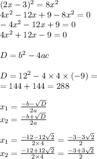 (2x - 3)^2 = 8x^2 \\ 4 {x}^{2} - 12x + 9 - 8 {x}^{2} = 0 \\ - 4 {x}^{2} - 12x + 9 = 0 \\ 4 {x}^{2} + 12x - 9 = 0 \\ \\ D= {b}^{2} - 4ac \\ \\ D= {12}^{2} - 4 \times 4 \times ( - 9) = \\ = 144 + 144 = 288 \\ \\ x_{1} = \frac{ - b - \sqrt{D} }{2a} \\ x_{2} = \frac{ - b + \sqrt{D} }{2a} \\ \\ x_{1} = \frac{ - 12 - 12 \sqrt{2} }{2 \times 4} = \frac{ - 3 - 3 \sqrt{2} }{2} \\ x_{2} = \frac{ - 12 + 12 \sqrt{2} }{2 \times 4} = \frac{ - 3 + 3 \sqrt{2} }{2}