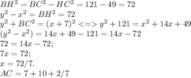 BH^2=BC^2-HC^2=121-49=72\\y^2-x^2=BH^2=72\\y^2+BC^2=(x+7)^2<=y^2+121=x^2+14x+49\\(y^2-x^2)=14x+49-121=14x-72\\72=14x-72;\\7x=72;\\x=72/7.\\AC=7+10+2/7