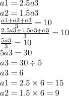 a1 = 2.5a3 \\ a2 = 1.5a3 \\ \frac{a1 + a2 + a3}{3} = 10 \\ \frac{2.5a3 + 1.5a3 + a3}{3} = 10 \\ \frac{5a3}{3} = 10 \\ 5a3 = 30 \\ a3 = 30 \div 5 \\ a3 = 6 \\ a1 = 2.5 \times 6 = 15 \\ a2 = 1.5 \times 6 = 9