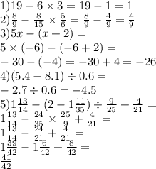 1)19 - 6 \times 3 = 19 - 1 = 1 \\ 2) \frac{8}{9} - \frac{8}{15 } \times \frac{5}{6} = \frac{8}{9} - \frac{4}{9} = \frac{4}{9} \\ 3)5x - (x + 2) = \\ 5 \times ( - 6) - ( - 6 + 2) = \\ - 30 - ( - 4) = - 30 + 4 = - 26 \\ 4)(5.4 - 8.1) \div 0.6 = \\ - 2.7 \div 0.6 = - 4.5 \\ 5)1 \frac{13}{14} - (2 - 1 \frac{11}{35} ) \div \frac{9}{25} + \frac{4}{21} = \\ 1 \frac{13}{14} - \frac{24}{35} \times \frac{25}{9} + \frac{4}{21} = \\ 1 \frac{13}{14 } - \frac{24}{21} + \frac{4}{21} = \\ 1 \frac{39}{42} - 1 \frac{6}{42} + \frac{8}{42} = \\ \frac{41}{42} 