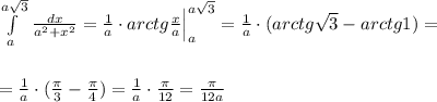 \int\limits^{a\sqrt3}_{a}\, \frac{dx}{a^2+x^2}=\frac{1}{a}\cdot arctg\frac{x}{a}\Big |_{a}^{a\sqrt3}=\frac{1}{a}\cdot (arctg\sqrt3-arctg1)=\\\\\\=\frac{1}{a}\cdot (\frac{\pi}{3}-\frac{\pi}{4})=\frac{1}{a}\cdot \frac{\pi}{12}=\frac{\pi}{12a}