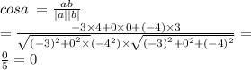 cosa \: = \frac{ab}{ |a| |b| } \\ = \frac{ - 3 \times 4 + 0 \times 0 + ( - 4) \times 3}{ \sqrt{ { (- 3)^{2} + 0 }^{2} \times } ( - {4}^{2}) \times \sqrt{( { - 3)}^{2} + {0}^{2} + ( - 4)^{2} } } = \\ \frac{0}{5} = 0