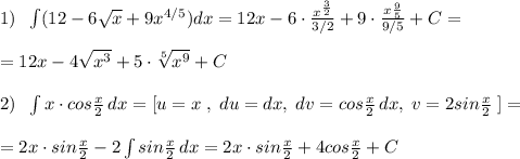 1)\; \; \int(12-6\sqrt{x}+9x^{4/5})dx=12x-6\cdot \frac{x^{\frac{3}{2}}}{3/2}+9\cdot \frac{x{\frac{9}{5}}}{9/5}+C=\\\\=12x-4\sqrt{x^3}+5\cdot \sqrt[5]{x^9}+C\\\\2)\; \; \int x\cdot cos\frac{x}{2}\, dx=[u=x\; ,\; du=dx,\; dv=cos\frac{x}{2}\, dx,\; v=2sin\frac{x}{2}\; ]=\\\\=2x\cdot sin\frac{x}{2}-2\int sin\frac{x}{2}\, dx=2x\cdot sin\frac{x}{2} +4cos\frac{x}{2}+C