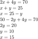 2x + 4y = 70 \\ x + y = 25 \\ x = 25 - y \\ 50 - 2y + 4y = 70 \\ 2y = 20 \\ y = 10 \\ x = 15