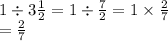 1 \div 3 \frac{1}{2} = 1 \div \frac{7}{2} = 1 \times \frac{2}{7} \\ = \frac{2}{7} 