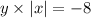 y \times |x | = - 8