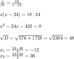 \frac{x}{24}=\frac{18}{x-24}\\ \\ x(x-24)=18\cdot 24\\ \\ x^2-24x-432=0\\\\ \sqrt{D}=\sqrt{576+1728}=\sqrt{2304}=48\\ \\ x_1=\frac{24-48}{2}=-12 \\ x_2=\frac{24+48}{2}=36