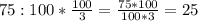 75:100*\frac{100}{3}=\frac{75*100}{100*3}=25