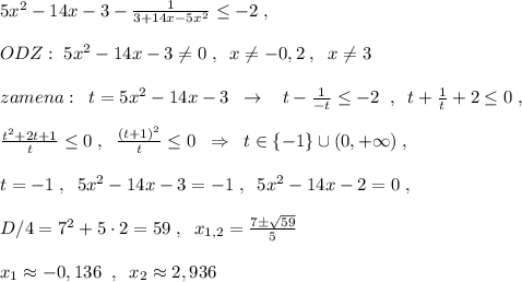 5x^2-14x-3-\frac{1}{3+14x-5x^2}\leq -2\; ,\\\\ODZ:\; 5x^2-14x-3\ne 0\; ,\; \; x\ne -0,2\; ,\; \; x\ne 3\\\\zamena:\; \; t=5x^2-14x-3\; \; \to \; \; \; t-\frac{1}{-t}\leq -2\; \; ,\; \; t+\frac{1}{t}+2\leq 0\; ,\\\\\frac{t^2+2t+1}{t}\leq 0\; ,\; \; \frac{(t+1)^2}{t}\leq 0\; \; \Rightarrow \; \; t\in \{-1\}\cup (0,+\infty )\; ,\\\\t=-1\; ,\; \; 5x^2-14x-3=-1\; ,\; \; 5x^2-14x-2=0\; ,\\\\D/4=7^2+5\cdot 2=59\; ,\; \; x_{1,2}=\frac{7\pm \sqrt{59}}{5}\\\\x_1\approx -0,136\; \; ,\; \; x_2\approx 2,936