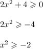 2x {}^{2} + 4 \geqslant 0 \\ \\ 2x {}^{2} \geqslant - 4 \\ \\ x {}^{2} \geqslant - 2