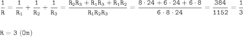 \displaystyle \tt \frac{1}{R}=\frac{1}{R_{1}}+\frac{1}{R_{2}}+\frac{1}{R_{3}}=\frac{R_{2}R_{3}+R_{1}R_{3}+R_{1}R_{2}}{R_{1}R_{2}R_{3}}=\frac{8\cdot24+6\cdot24+6\cdot8}{6\cdot8\cdot24}=\frac{384}{1152}=\frac{1}{3}\\\\\\R=3 \ (Om)