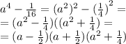 a^4 - \frac{1}{16} = ({a}^{2} )^{2} - {( \frac{1}{4}) }^{2} = \\ = ( {a}^{2} - \frac{1}{4} )(( {a}^{2} + \frac{1}{4} ) = \\ = (a - \frac{1}{2} )(a + \frac{1}{2} ) ({a}^{2} + \frac{1}{4} )