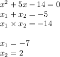  {x}^{2} + 5x - 14 = 0 \\ x_{1} + x_{2} = - 5 \\ x_{1} \times x_{2} = - 14 \\ \\ x_{1} = - 7 \\ x_{2} = 2