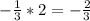 -\frac{1}{3} * 2 = -\frac{2}{3}