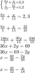 \left \{ {{\frac{6x}{5} + \frac{y}{15}=2,3} \atop {\frac{x}{10} - \frac{2y}{3}=1,2}} \right. \\\\\frac{6x}{5} + \frac{y}{15} = 2,3\\\\\frac{6x}{5} + \frac{y}{15} = \frac{23}{10}\\\\\frac{180x}{5} + \frac{30y}{15} = \frac{690}{10}\\36x + 2y = 69\\36x = 69-2y\\x = \frac{69}{36} - \frac{2y}{36}\\\\x = \frac{23}{12} - \frac{y}{18}