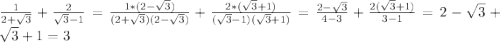 \frac{1}{2+\sqrt{3} }+\frac{2}{\sqrt{3} -1}=\frac{1*(2-\sqrt{3}) }{(2+\sqrt{3})(2-\sqrt{3})}+\frac{2*(\sqrt{3}+1) }{(\sqrt{3}-1)(\sqrt{3}+1)}=\frac{2-\sqrt{3}}{4-3}+\frac{2(\sqrt{3}+1) }{3-1}=2-\sqrt{3}+\sqrt{3}+1=3