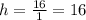 h = \frac{16}{1} = 16