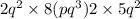 2 {q}^{2} \times 8(p {q}^{3} )2 \times 5 {q}^{2} 