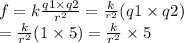 f = k \frac{q1 \times q2}{ {r}^{2} } = \frac{k}{^{r2} } (q1 \times q2) \\ = \frac{k}{ {r}^{2} } (1 \times 5) = \frac{k}{ {r}^{2} } \times 5