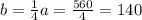 b = \frac{1}{4}a = \frac{560}{4} = 140