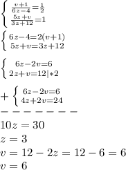 \left \{ {{\frac{v+1}{6z-4}=\frac{1}{2}} \atop {\frac{5z+v}{3z+12}=1 }} \right.\\\\\left \{ {{6z-4=2(v+1)} \atop {5z+v=3z+12}} \right.\\\\\left \{ {{6z-2v=6} \atop {2z+v=12}|*2} \right.\\\\+\left \{ {{6z-2v=6} \atop {4z+2v=24}} \right.\\-------\\10z=30\\z=3\\v=12-2z=12-6=6\\v=6