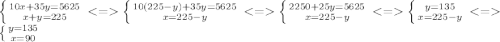 \left \{ {{10x+35y=5625} \atop {x+y=225}} \right. <= \left\{ {{10(225-y)+35y=5625} \atop {x=225-y}} \right. <= \left\{ {{2250+25y=5625} \atop {x=225-y}} \right. <= \left\{ {{y=135} \atop {x=225-y}} \right. <= \left\{ {{y=135} \atop {x=90}} \right.