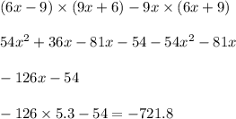 (6x - 9) \times (9x + 6) - 9x \times (6x + 9) \\ \\ 54x {}^{2} + 36x - 81x - 54 - 54x {}^{2} - 81x \\ \\ - 126x - 54 \\ \\ - 126 \times 5.3 - 54 = - 721.8