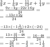  \frac{3}{8} x - \frac{1}{6} y - \frac{11}{12} x + \frac{1}{4} y = \\ = \frac{9x -4 y - 22x + 6y}{24} = \\ = \frac{- 13x + 2y}{24} \\ \\ \frac{ - 13 \times ( - 1 \frac{3}{13} ) + 2 \times ( - 24)}{24} = \\ = \frac{13 \times \frac{16}{13} - 48}{24} = \frac{16 - 48}{24} = \\ = - \frac{32}{24} = - \frac{4}{3} = - 1 \frac{1}{3} 