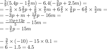  - \frac{5}{9} (5.4p - 1 \frac{4}{5} m) - 6.4( - \frac{3}{8} p + 2.5m) = \\ = - \frac{5}{9} \times 5 \frac{2}{5} p + \frac{5}{9} \times \frac{9}{5} m + 6 \frac{2}{5} \times \frac{3}{8} p - 6 \frac{2}{5} \times \frac{5}{2} m= \\ = - 3p + m + \frac{12}{5} p - 16m = \\ = \frac{ - 15p + 12p}{5} - 15m = \\ = - \frac{3}{5} p - 15m \\ \\ - \frac{3}{5} \times ( - 10) - 15 \times 0.1 = \\ = 6 - 1.5 = 4.5