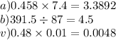 a)0.458 \times 7.4 = 3.3892 \\ b)391.5 \div 87 = 4.5 \\ v)0.48 \times 0.01 = 0.0048