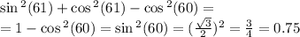  \sin {}^{2} (61) + \cos {}^{2} (61) - \cos {}^{2} (60) = \\ = 1 - \cos {}^{2} (60) = \sin {}^{2} (60) = ( \frac{ \sqrt{3} }{2} ) {}^{2} = \frac{3}{4} = 0.75