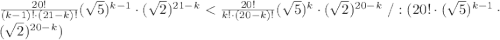 \frac{20!}{(k-1)!\cdot(21-k)!}(\sqrt5)^{k-1}\cdot(\sqrt2)^{21-k}< \frac{20!}{k!\cdot(20-k)!}(\sqrt5)^{k}\cdot(\sqrt2)^{20-k}\ /:(20! \cdot ( \sqrt{5} )^{k-1} \cdot ( \sqrt{2} )^{20-k})