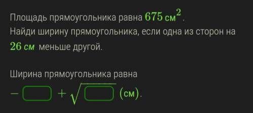 Площадь прямоугольника равна 675см2. Найди ширину прямоугольника, если одна из сторон на 26 см меньш