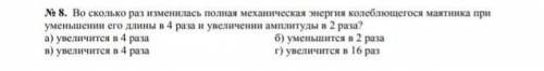 No 8. Во сколько раз изменилась полная механическая перия колебільшегося маятника приуменьшении его