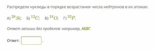 Распредели нуклиды в порядке возрастания числа нейтронов в их атомах: А) 28Si; Б) 12C; В) 18O; Г) 32