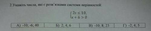 Укажіть числа, які є розв'язками системи нерівностей:{2х<=10{х-6>0А) -10;-6;40Б) 2; 4; 6В) -10