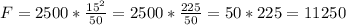 F = 2500 * \frac{15^2}{50} = 2500 * \frac{225}{50} = 50 * 225 = 11250