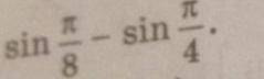 1. sin pi/8 - sin pi/4 2. cos pi/10 + sin pi/10