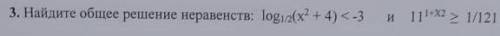 Найдите общее решение неравенств log 1/2 (x^2+4)<-3 и 11^1+x2 ≥ 1/121