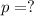 p = ?