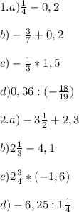 1.a)\frac{1}{4}-0,2\\\\b)-\frac{3}{7}+0,2\\\\c)-\frac{1}{3}*1,5\\\\d)0,36:(-\frac{18}{19})\\\\2.a)-3\frac{1}{2}+2,3\\\\b)2\frac{1}{3}-4,1\\\\c)2\frac{3}{4}*(-1,6)\\\\d)-6,25:1\frac{1}{4}