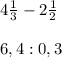 4\frac{1}{3} -2\frac{1}{2}\\\\6,4:0,3\\